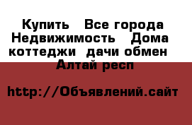 Купить - Все города Недвижимость » Дома, коттеджи, дачи обмен   . Алтай респ.